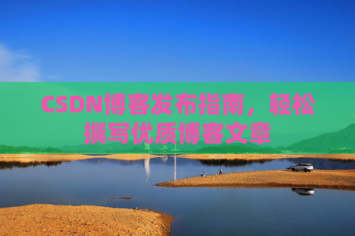 CSDN博客发布指南，轻松撰写优质博客文章